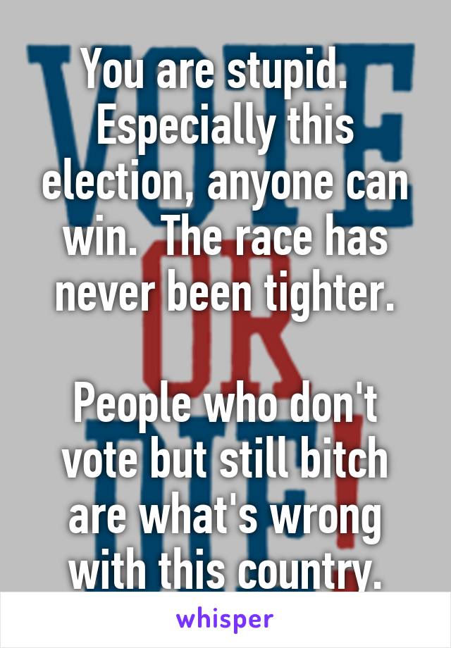 You are stupid.   Especially this election, anyone can win.  The race has never been tighter.

People who don't vote but still bitch are what's wrong with this country.