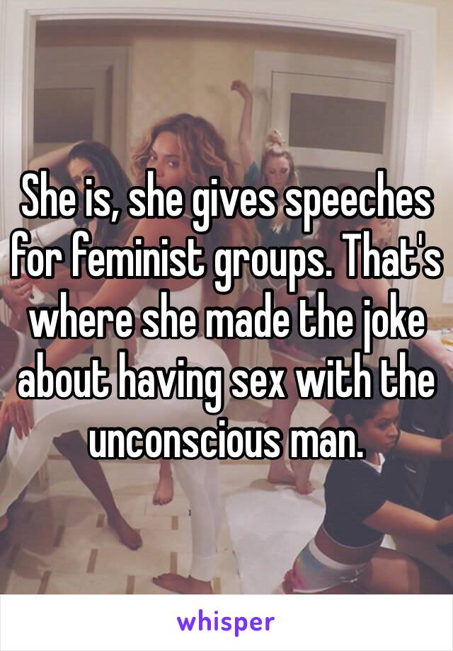 She is, she gives speeches for feminist groups. That's where she made the joke about having sex with the unconscious man. 