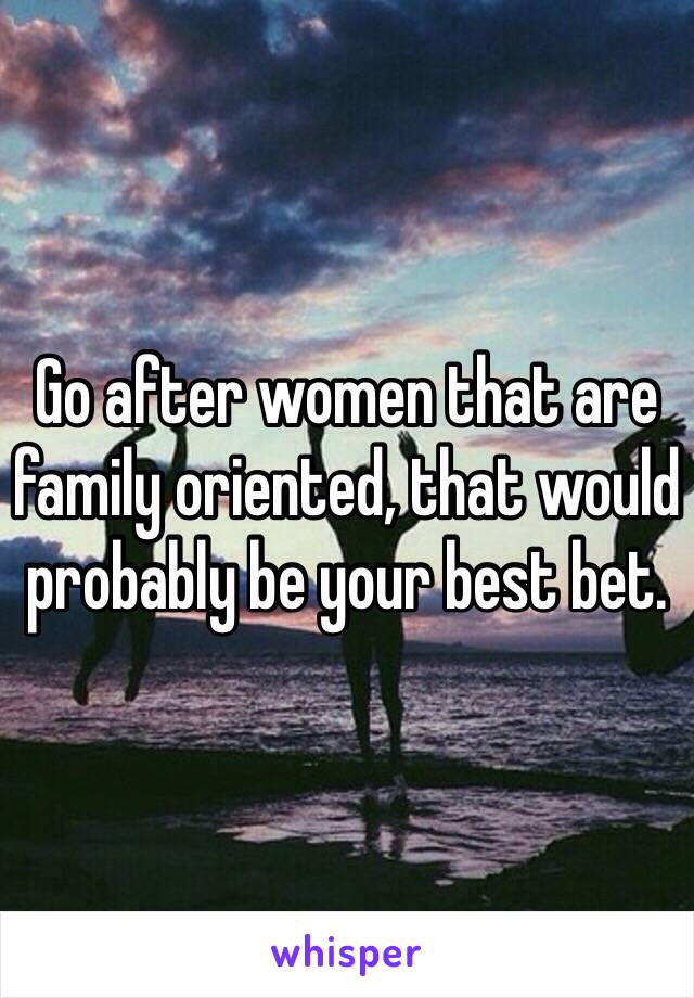Go after women that are family oriented, that would probably be your best bet.