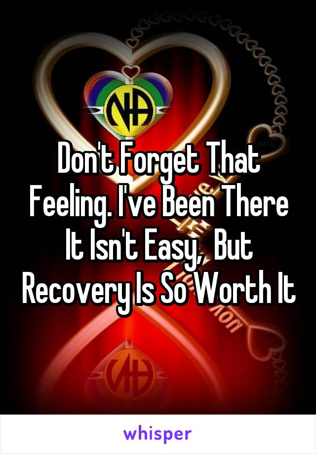 Don't Forget That Feeling. I've Been There It Isn't Easy,  But Recovery Is So Worth It