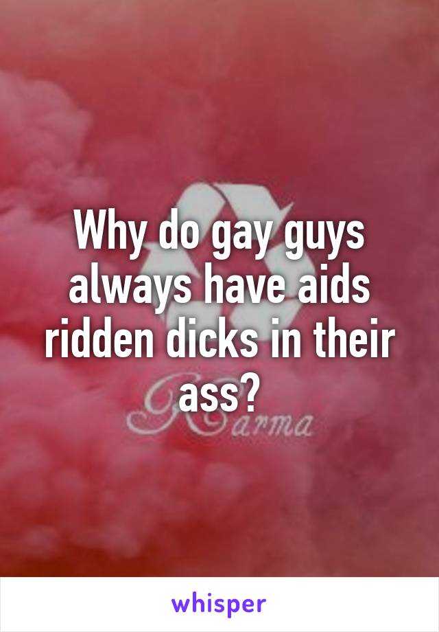 Why do gay guys always have aids ridden dicks in their ass?