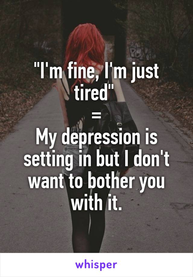 "I'm fine, I'm just tired" 
=
My depression is setting in but I don't want to bother you with it.