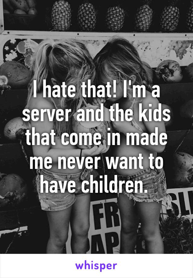 I hate that! I'm a server and the kids that come in made me never want to have children. 