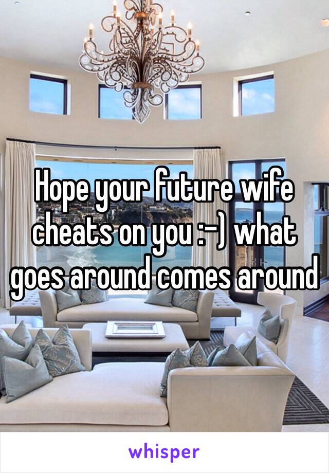 Hope your future wife cheats on you :-) what goes around comes around 