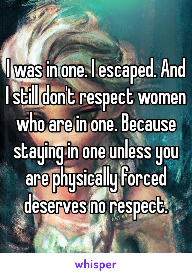 I was in one. I escaped. And I still don't respect women who are in one. Because staying in one unless you are physically forced deserves no respect. 