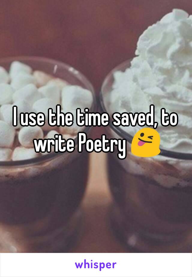 I use the time saved, to write Poetry 😜