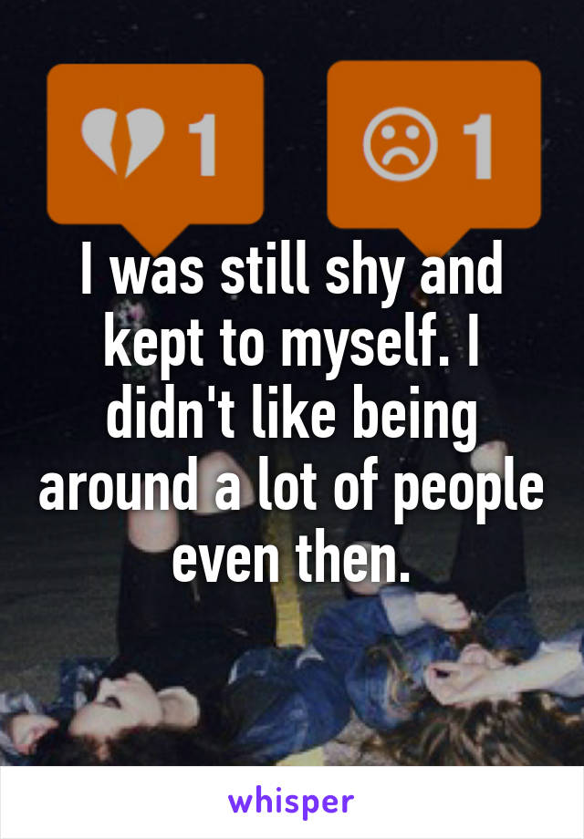 I was still shy and kept to myself. I didn't like being around a lot of people even then.