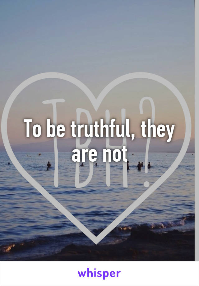 To be truthful, they are not