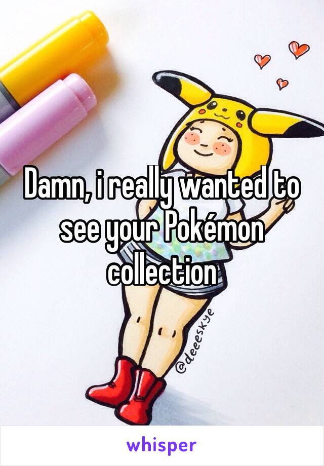 Damn, i really wanted to see your Pokémon collection 
