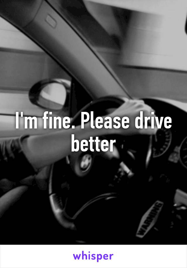 I'm fine. Please drive better