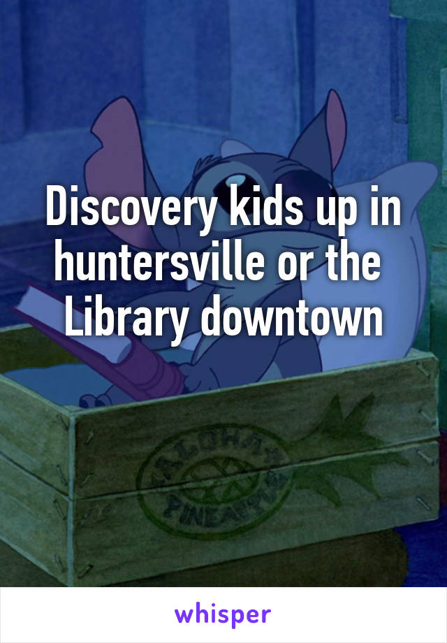 Discovery kids up in huntersville or the 
Library downtown


