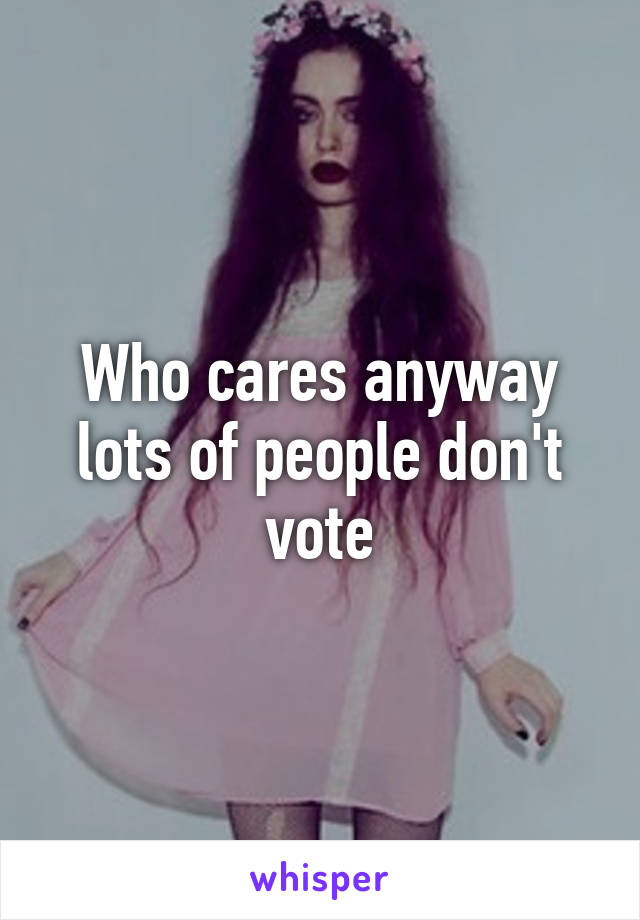 Who cares anyway lots of people don't vote