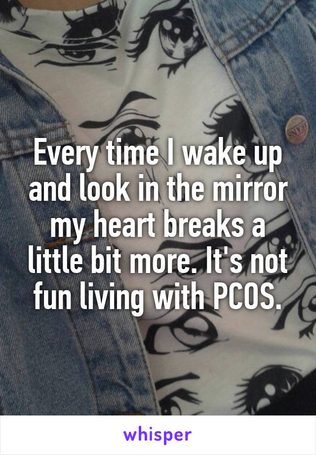 Every time I wake up and look in the mirror my heart breaks a little bit more. It's not fun living with PCOS.