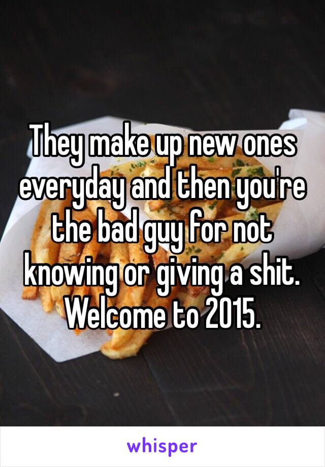 They make up new ones everyday and then you're the bad guy for not knowing or giving a shit. Welcome to 2015. 