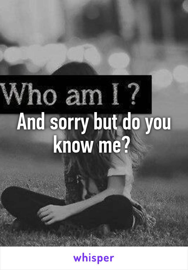 And sorry but do you know me? 