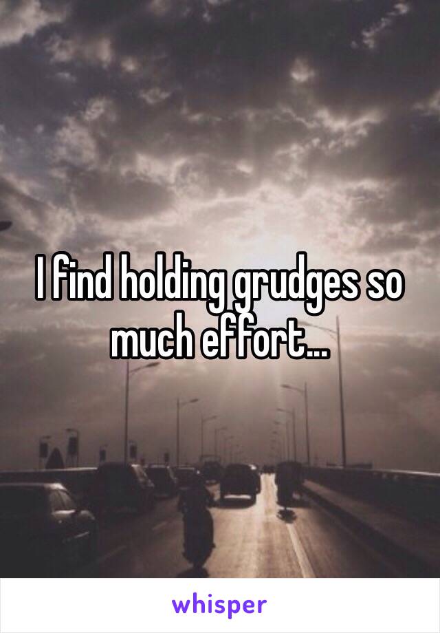 I find holding grudges so much effort...