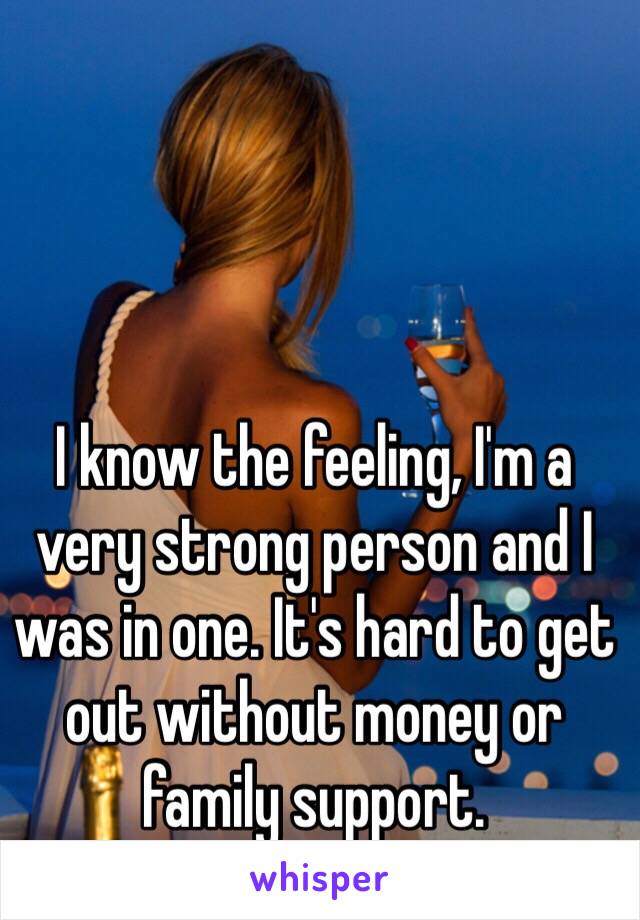 I know the feeling, I'm a very strong person and I was in one. It's hard to get out without money or family support.