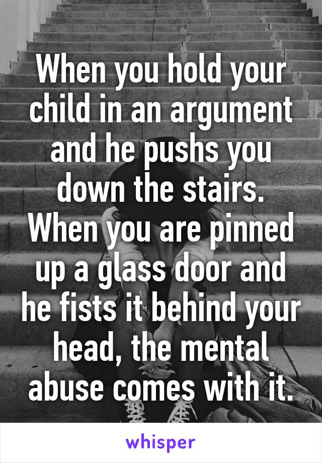 When you hold your child in an argument and he pushs you down the stairs. When you are pinned up a glass door and he fists it behind your head, the mental abuse comes with it.