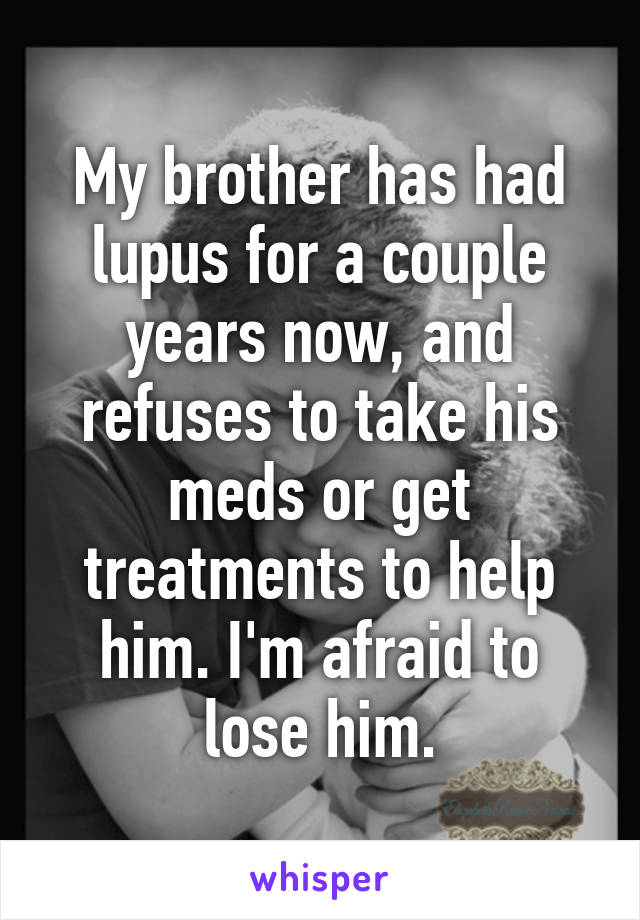 My brother has had lupus for a couple years now, and refuses to take his meds or get treatments to help him. I'm afraid to lose him.