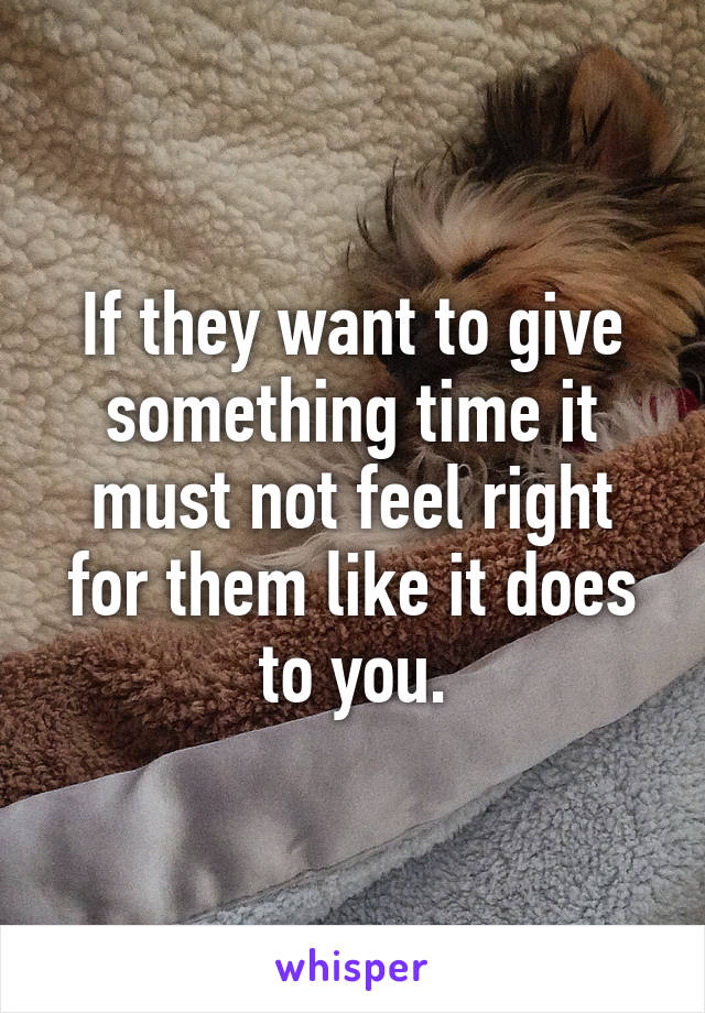 If they want to give something time it must not feel right for them like it does to you.