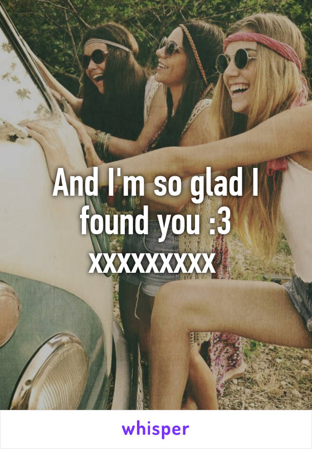 And I'm so glad I found you :3 xxxxxxxxx 
