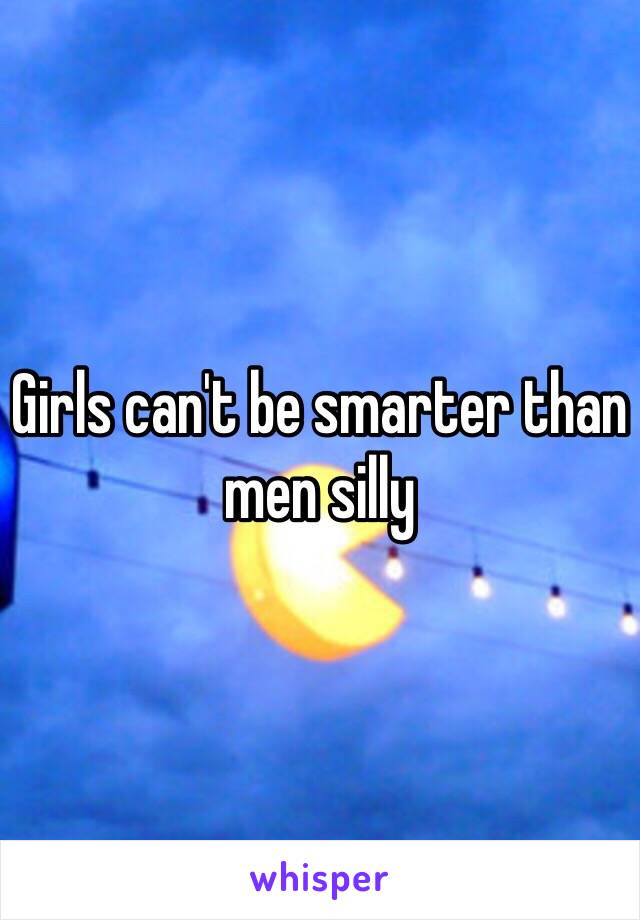 Girls can't be smarter than men silly
