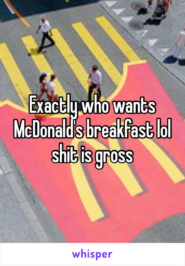 Exactly who wants McDonald's breakfast lol shit is gross 
