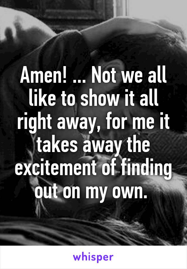 Amen! ... Not we all like to show it all right away, for me it takes away the excitement of finding out on my own. 