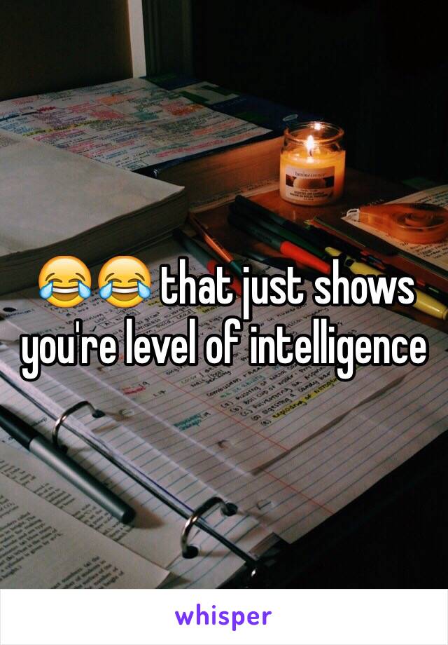 😂😂 that just shows you're level of intelligence 