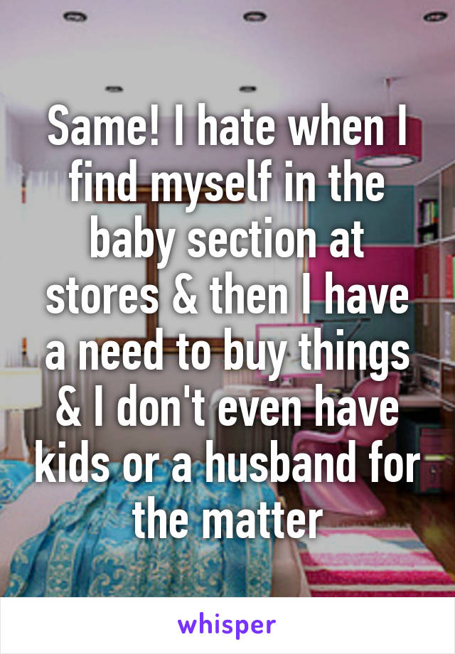 Same! I hate when I find myself in the baby section at stores & then I have a need to buy things & I don't even have kids or a husband for the matter
