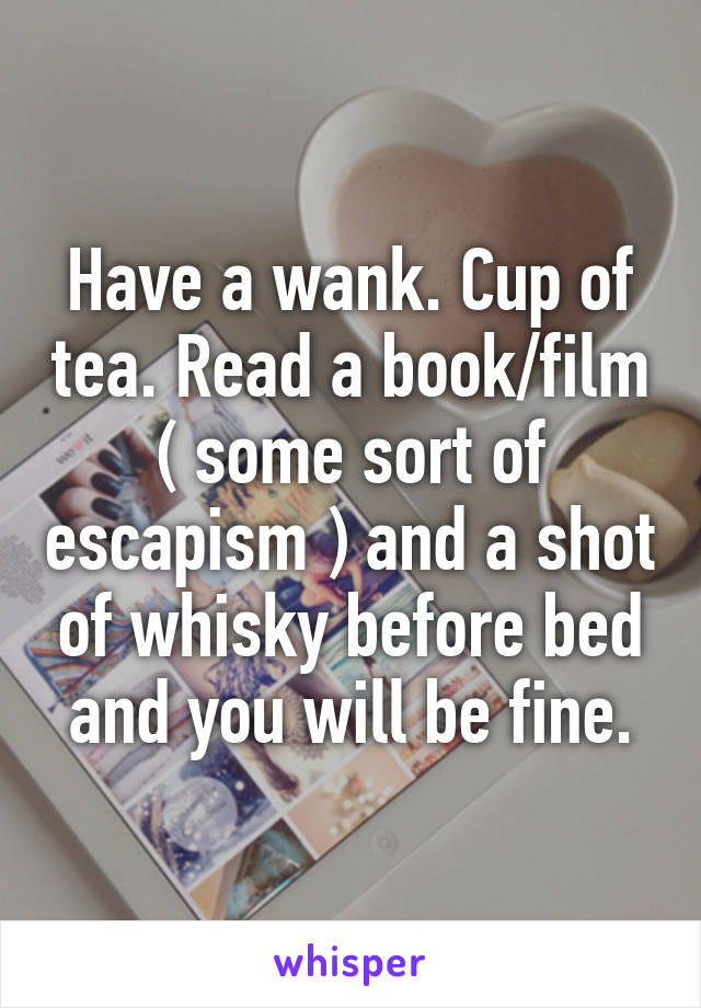 Have a wank. Cup of tea. Read a book/film ( some sort of escapism ) and a shot of whisky before bed and you will be fine.
