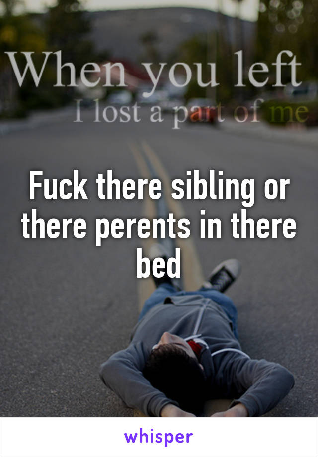 Fuck there sibling or there perents in there bed