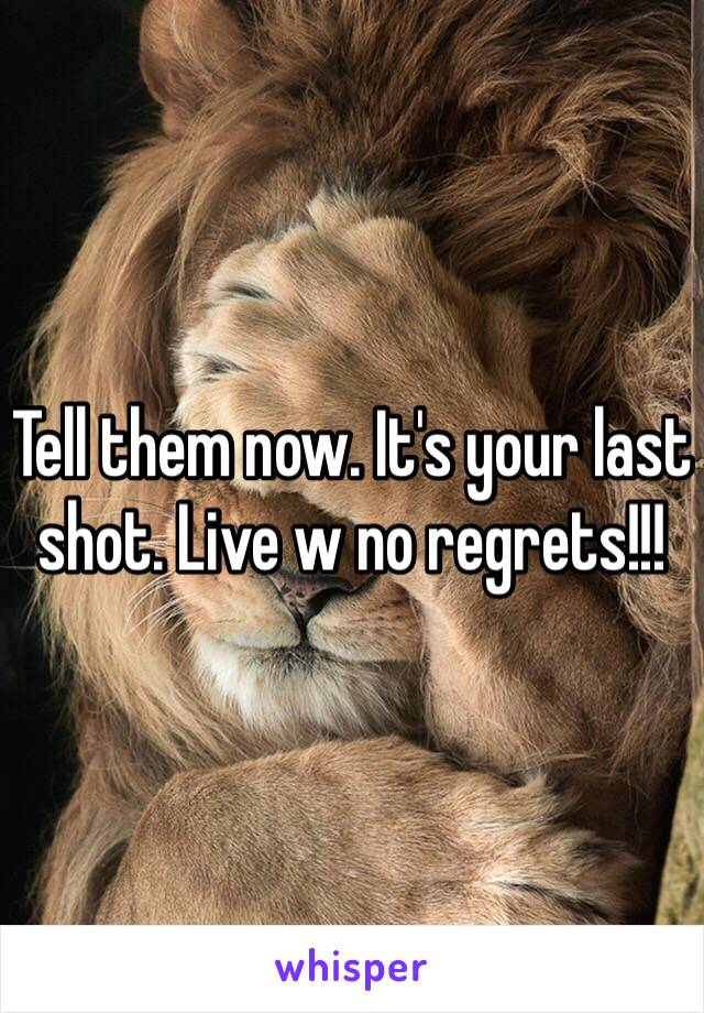 Tell them now. It's your last shot. Live w no regrets!!!