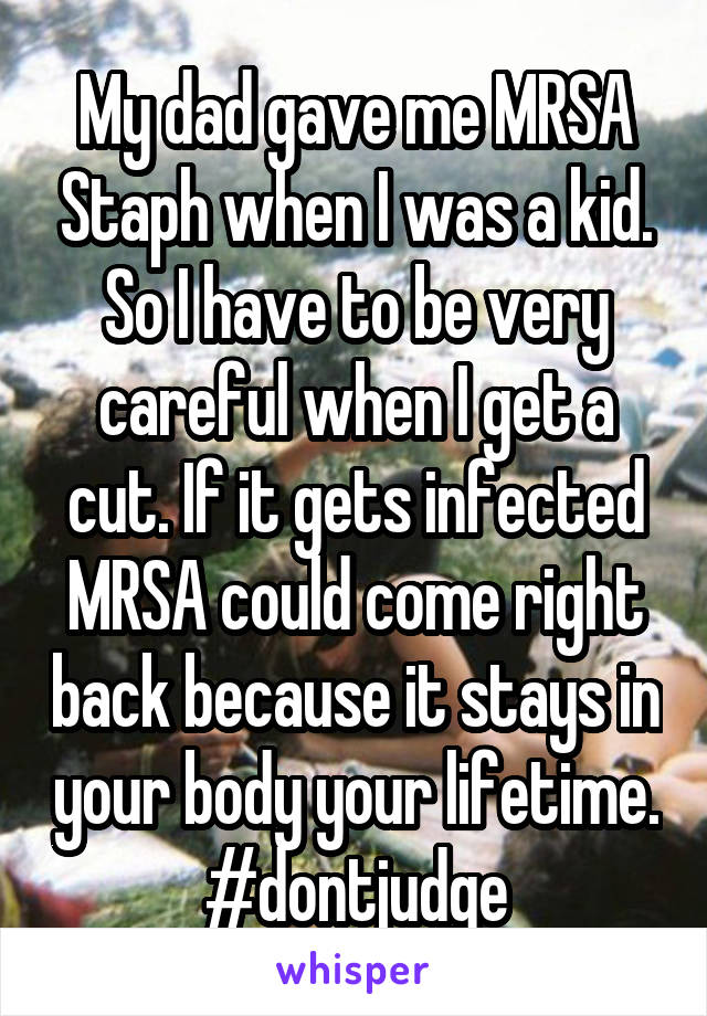 My dad gave me MRSA Staph when I was a kid. So I have to be very careful when I get a cut. If it gets infected MRSA could come right back because it stays in your body your lifetime. #dontjudge