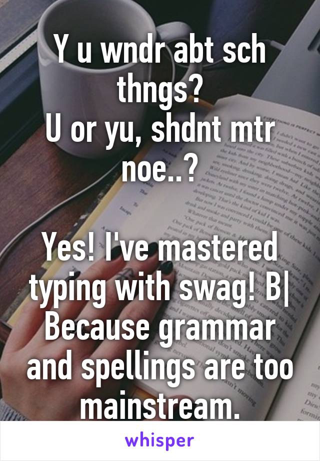Y u wndr abt sch thngs?
U or yu, shdnt mtr noe..?

Yes! I've mastered typing with swag! B|
Because grammar and spellings are too mainstream.