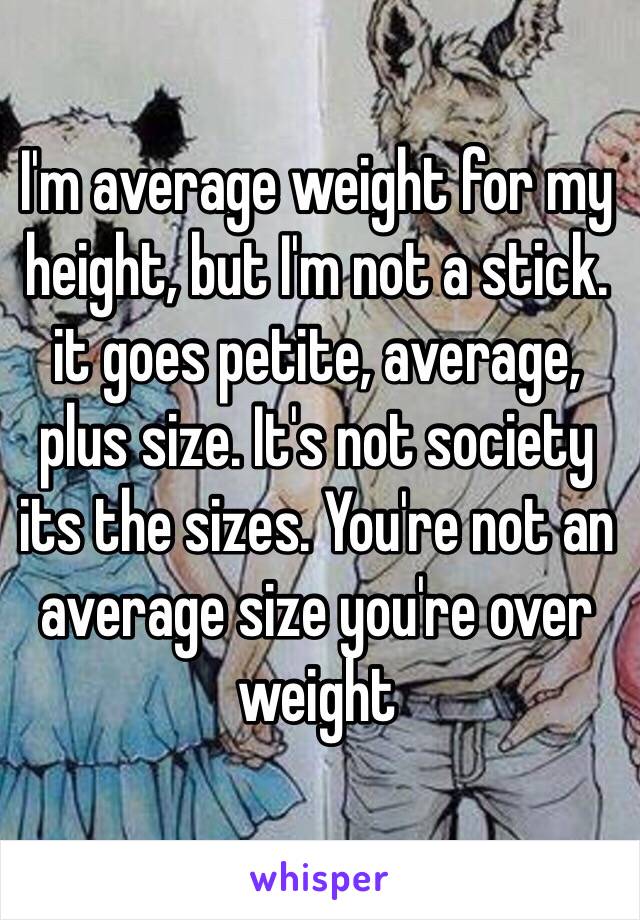 I'm average weight for my height, but I'm not a stick. it goes petite, average, plus size. It's not society its the sizes. You're not an average size you're over weight 
