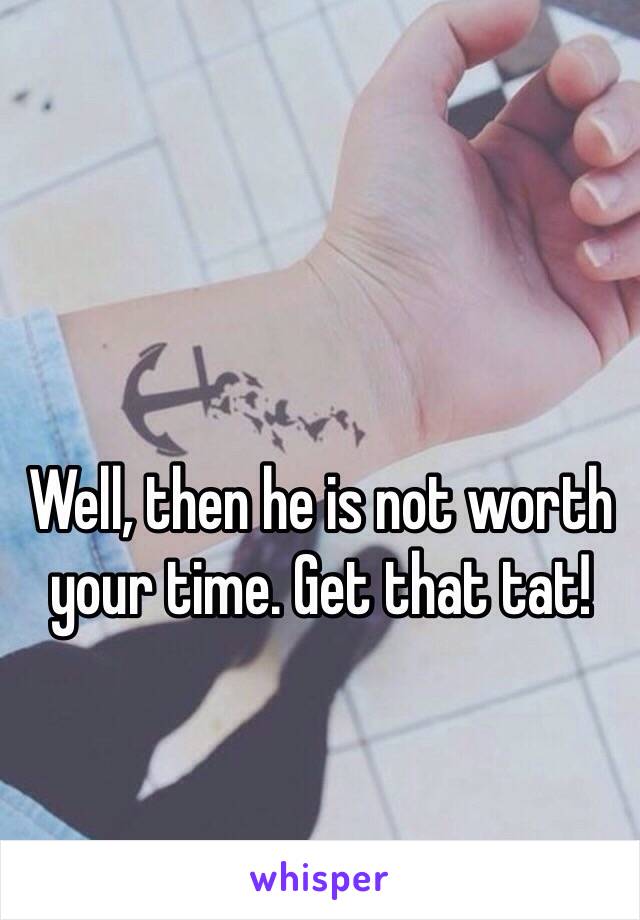 Well, then he is not worth your time. Get that tat!