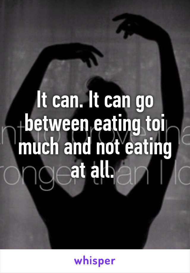 It can. It can go between eating toi much and not eating at all. 