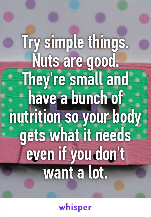 Try simple things. Nuts are good. They're small and have a bunch of nutrition so your body gets what it needs even if you don't want a lot.