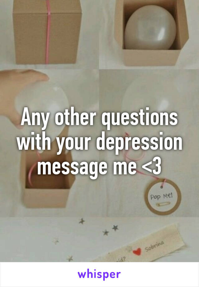 Any other questions with your depression message me <3