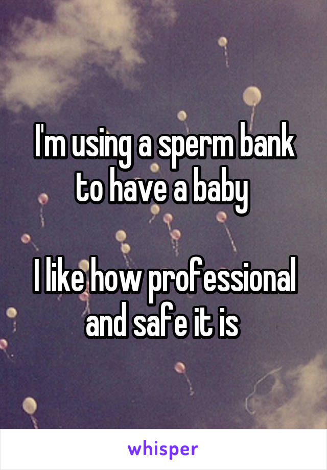 I'm using a sperm bank to have a baby 

I like how professional and safe it is 