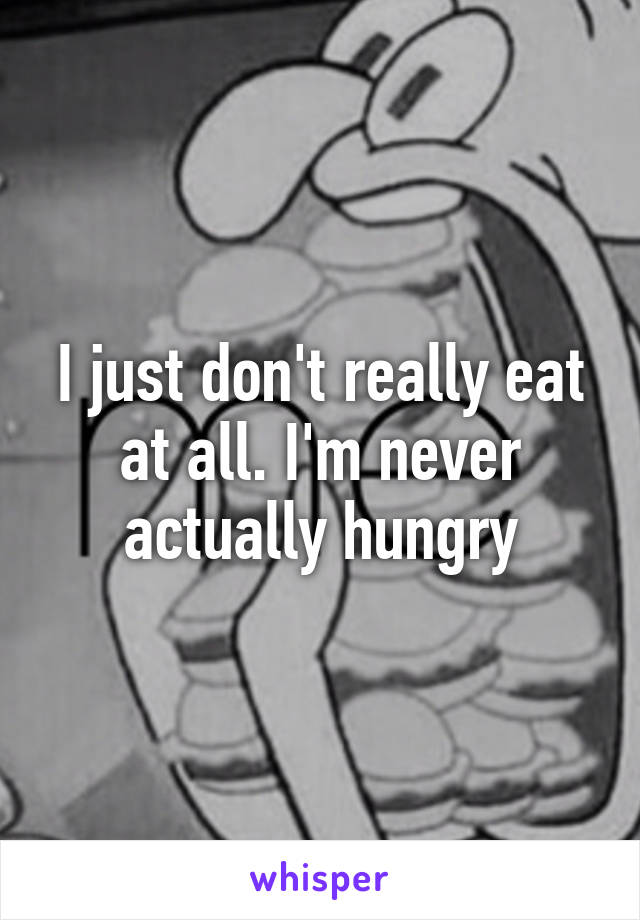 I just don't really eat at all. I'm never actually hungry
