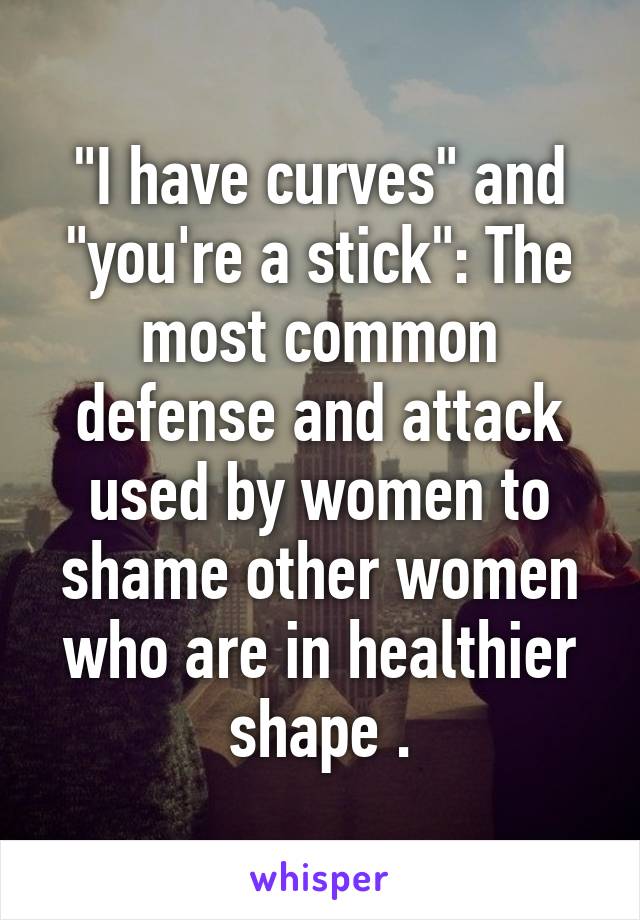 "I have curves" and "you're a stick": The most common defense and attack used by women to shame other women who are in healthier shape .