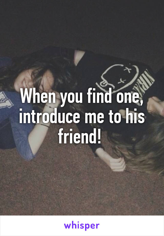 When you find one, introduce me to his friend! 