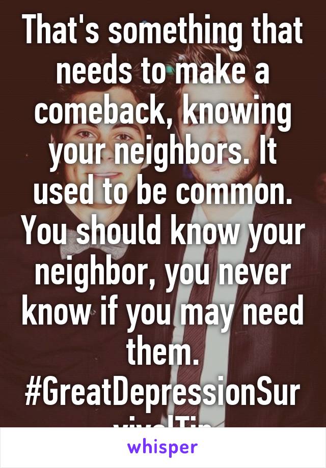 That's something that needs to make a comeback, knowing your neighbors. It used to be common. You should know your neighbor, you never know if you may need them.
#GreatDepressionSurvivalTip