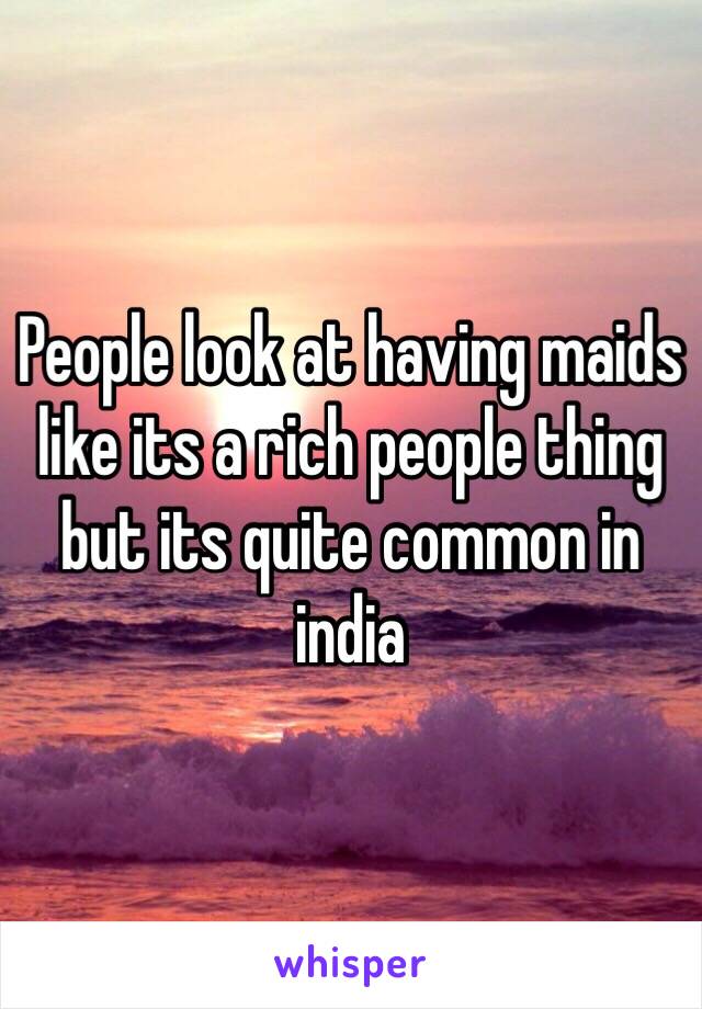People look at having maids like its a rich people thing but its quite common in india 
