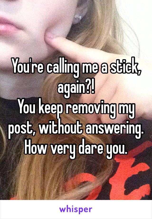 You're calling me a stick, again?!
You keep removing my post, without answering.
How very dare you.