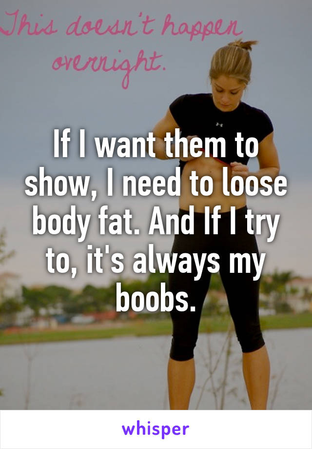 If I want them to show, I need to loose body fat. And If I try to, it's always my boobs.