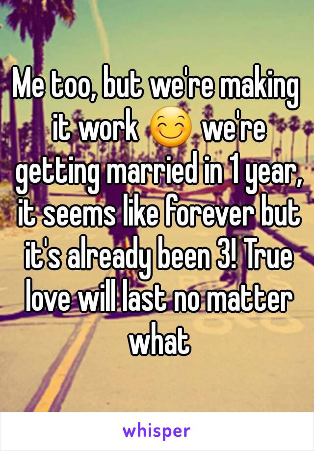 Me too, but we're making it work 😊 we're getting married in 1 year, it seems like forever but it's already been 3! True love will last no matter what