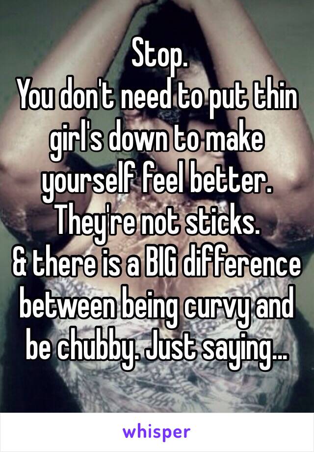  Stop. 
You don't need to put thin girl's down to make yourself feel better.
They're not sticks. 
& there is a BIG difference between being curvy and be chubby. Just saying...
